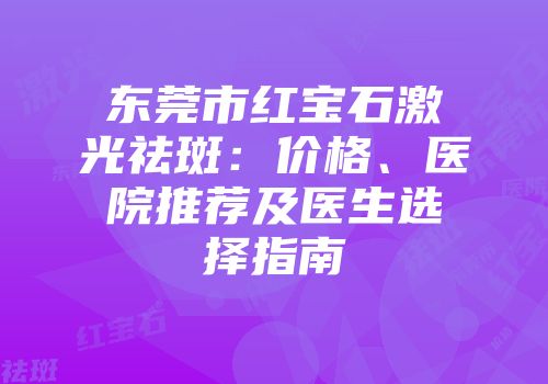 东莞市红宝石激光祛斑：价格、医院推荐及医生选择指南