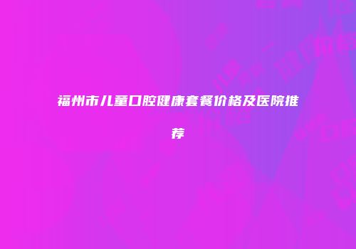 福州市儿童口腔健康套餐价格及医院推荐