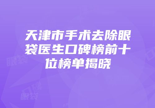 天津市手术去除眼袋医生口碑榜前十位榜单揭晓