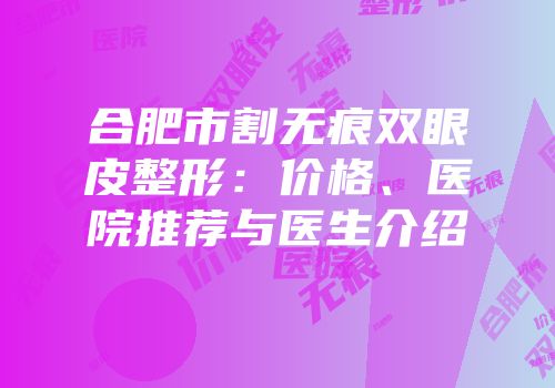 合肥市割无痕双眼皮整形：价格、医院推荐与医生介绍