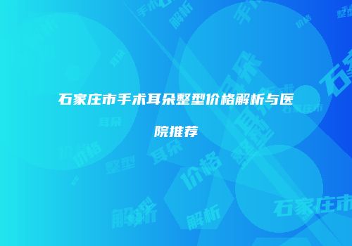 石家庄市手术耳朵整型价格解析与医院推荐