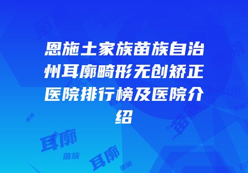 恩施土家族苗族自治州耳廓畸形无创矫正医院排行榜及医院介绍