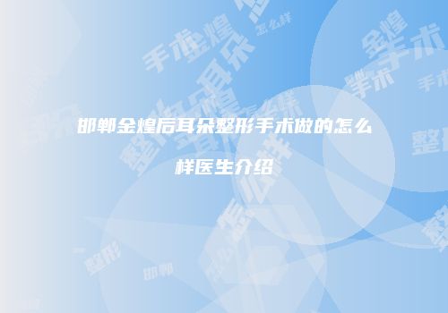 邯郸金煌后耳朵整形手术做的怎么样医生介绍