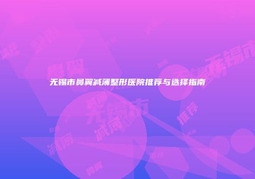 无锡市鼻翼减薄整形医院推荐与选择指南