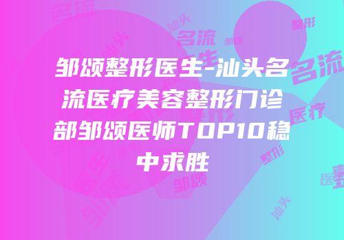邹颂整形医生-汕头名流医疗美容整形门诊部邹颂医师TOP10稳中求胜