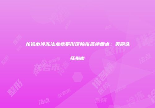 龙岩市冷冻法点痣整形医院排名榜盘点：美丽选择指南