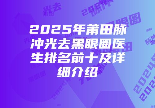 2025年莆田脉冲光去黑眼圈医生排名前十及详细介绍