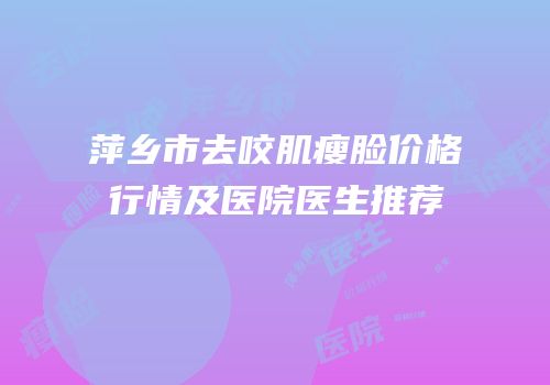 萍乡市去咬肌瘦脸价格行情及医院医生推荐