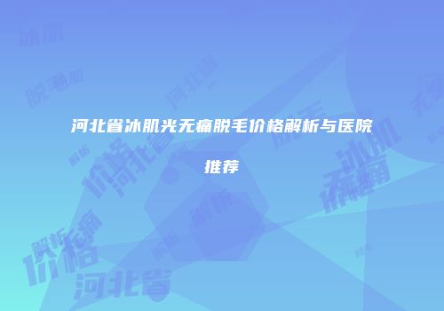 河北省冰肌光无痛脱毛价格解析与医院推荐