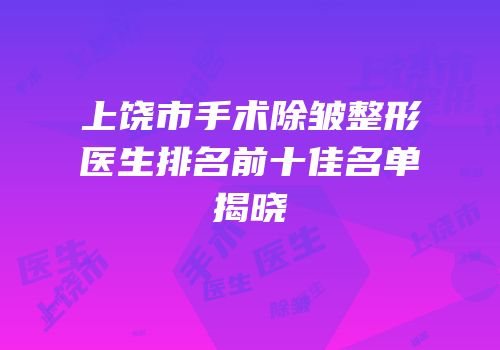 上饶市手术除皱整形医生排名前十佳名单揭晓