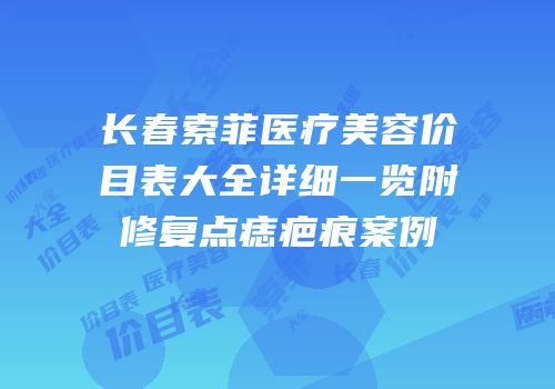 长春索菲医疗美容价目表大全详细一览附修复点痣疤痕案例