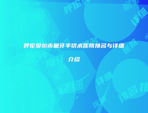 呼伦贝尔市磨牙半切术医院排名与详细介绍