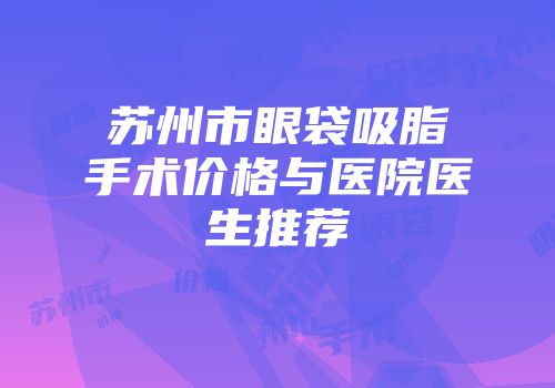 苏州市眼袋吸脂手术价格与医院医生推荐