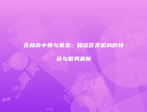 吉林市中妍与莱美：知名医美机构的特色与服务解析