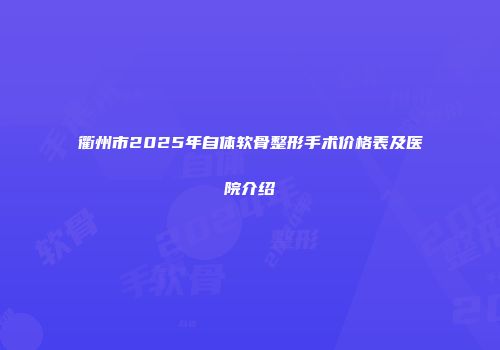衢州市2025年自体软骨整形手术价格表及医院介绍