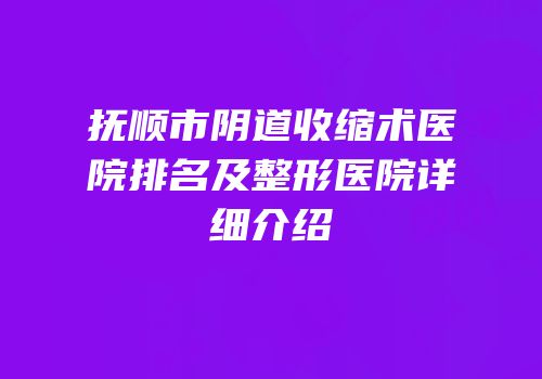 抚顺市阴道收缩术医院排名及整形医院详细介绍