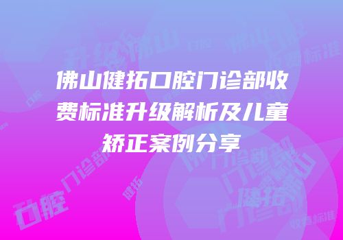 佛山健拓口腔门诊部收费标准升级解析及儿童矫正案例分享