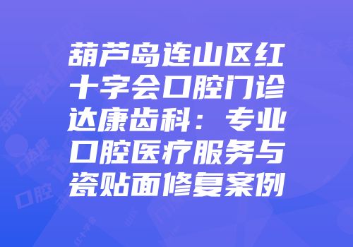 葫芦岛连山区红十字会口腔门诊达康齿科：专业口腔医疗服务与瓷贴面修复案例
