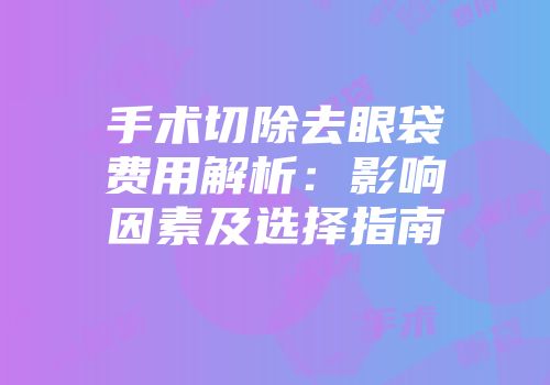 手术切除去眼袋费用解析：影响因素及选择指南