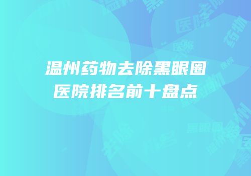 温州药物去除黑眼圈医院排名前十盘点