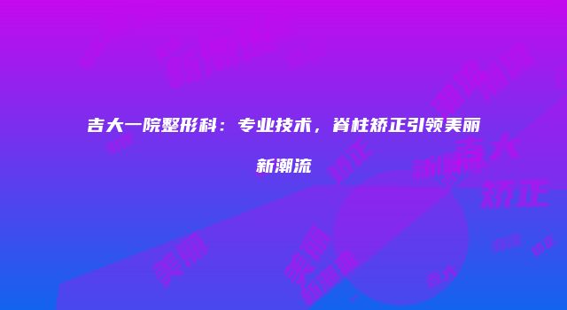 吉大一院整形科：专业技术，脊柱矫正引领美丽新潮流