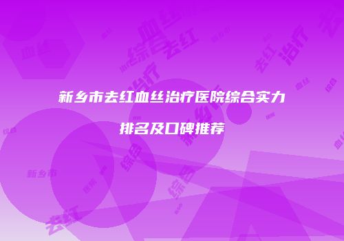 新乡市去红血丝治疗医院综合实力排名及口碑推荐