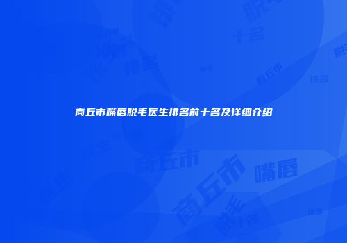 商丘市嘴唇脱毛医生排名前十名及详细介绍