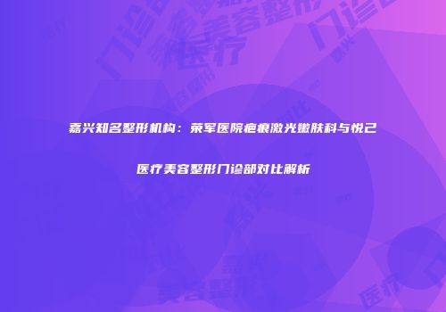 嘉兴知名整形机构：荣军医院疤痕激光嫩肤科与悦己医疗美容整形门诊部对比解析