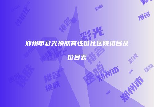 郑州市彩光换肤高性价比医院排名及价目表