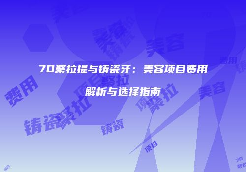 7D聚拉提与铸瓷牙：美容项目费用解析与选择指南