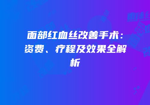 面部红血丝改善手术：资费、疗程及效果全解析