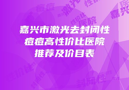 嘉兴市激光去封闭性痘痘高性价比医院推荐及价目表