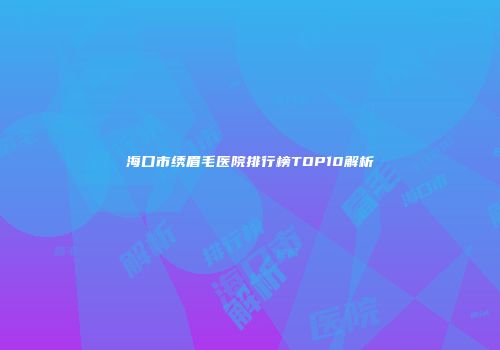海口市绣眉毛医院排行榜TOP10解析