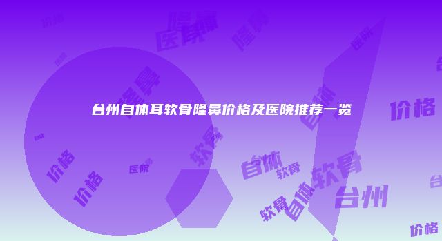 台州自体耳软骨隆鼻价格及医院推荐一览