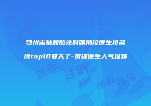 鄂州市玻尿酸注射眼角纹医生排名榜top10变天了-黄瑛医生人气推荐