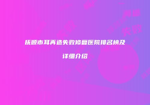 抚顺市耳再造失败修复医院排名榜及详细介绍