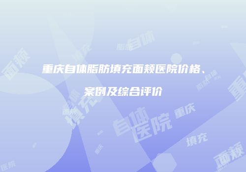 重庆自体脂肪填充面颊医院价格、案例及综合评价