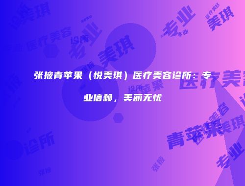 张掖青苹果（悦美琪）医疗美容诊所：专业信赖，美丽无忧