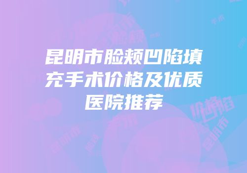昆明市脸颊凹陷填充手术价格及优质医院推荐