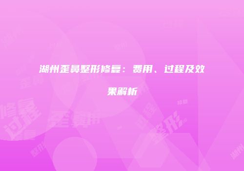 湖州歪鼻整形修复：费用、过程及效果解析