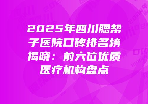2025年四川腮帮子医院口碑排名榜揭晓：前六位优质医疗机构盘点