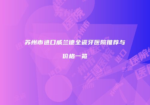 苏州市进口威兰德全瓷牙医院推荐与价格一览
