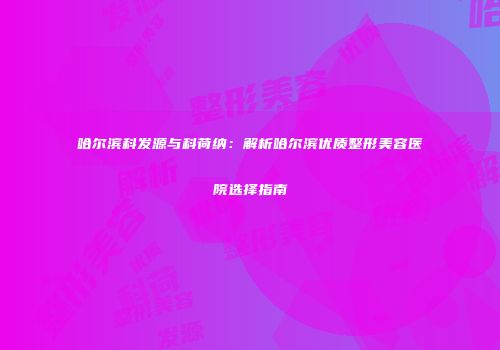 哈尔滨科发源与科荷纳：解析哈尔滨优质整形美容医院选择指南