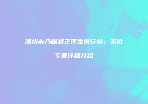 湖州市凸嘴矫正医生排行榜：五位专家详细介绍