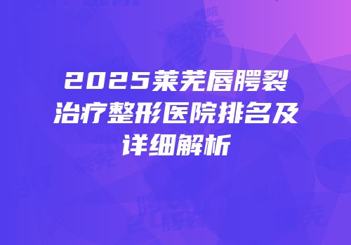 2025莱芜唇腭裂治疗整形医院排名及详细解析