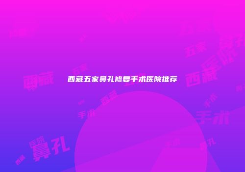 西藏五家鼻孔修复手术医院推荐