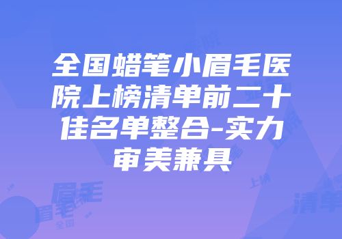 全国蜡笔小眉毛医院上榜清单前二十佳名单整合-实力审美兼具