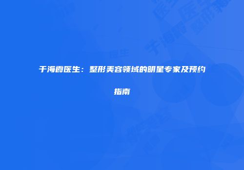 于海霞医生：整形美容领域的明星专家及预约指南