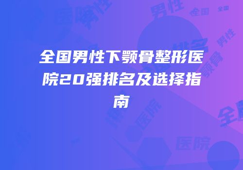 全国男性下颚骨整形医院20强排名及选择指南