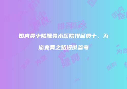 国内鼻中隔隆鼻术医院排名前十，为您变美之路提供参考